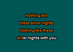 Nothing like
these silver nights
Nothing like these

silver nights with you