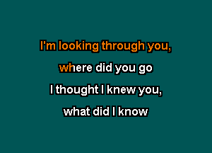 I'm looking through you,

where did you go

Ithoughtl knew you,

what did I know