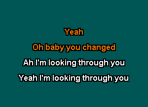 Yeah
Oh baby you changed
Ah I'm looking through you

Yeah I'm looking through you