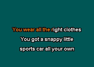 You wear all the right clothes

You got a snappy little

sports car all your own