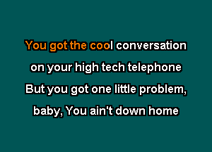 You got the cool conversation

on your high tech telephone

But you got one little problem,

baby, You ain't down home