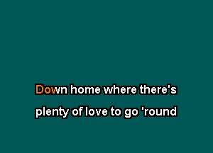 Down home where there's

plenty of love to go 'round