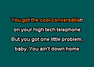 You got the cool conversation

on your high tech telephone

But you got one little problem,

baby, You ain't down home