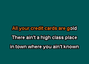 All your credit cards are gold

There ain't a high class place

in town where you ain't known