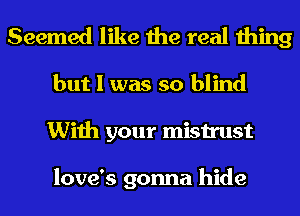 Seemed like the real thing

but I was so blind
With your mistrust

love's gonna hide