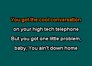 You got the cool conversation

on your high tech telephone

But you got one little problem,

baby, You ain't down home