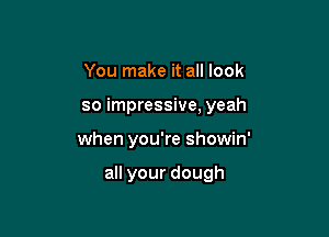 You make it all look

so impressive, yeah

when you're showin'

all your dough