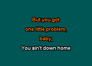 But you got

one little problem,

baby,

You ain't down home