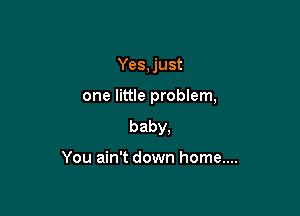 Yes, just

one little problem,

baby,

You ain't down home....