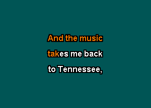 And the music

takes me back

to Tennessee,