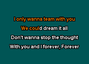 I only wanna team with you

We could dream it all

Don't wanna stop the thought

With you and I forever, Forever
