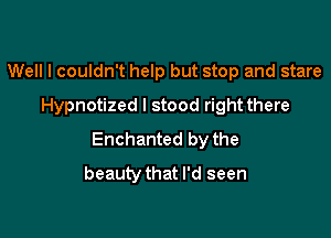 Well I couldn't help but stop and stare
Hypnotized I stood rightthere

Enchanted by the
beauty that I'd seen