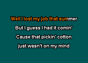 Well I lost myjob that summer
But I guess I had it comin'

Cause that pickin' cotton

just wasn't on my mind