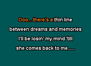 Ooo... there's a thin line

between dreams and memories

I'll be losin' my mind 'till

she comes back to me ......