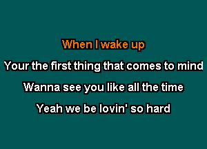 When I wake up
Your the first thing that comes to mind
Wanna see you like all the time

Yeah we be lovin' so hard