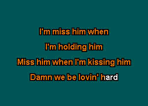 I'm miss him when

I'm holding him

Miss him when I'm kissing him

Damn we be lovin' hard