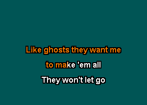 Like ghosts they want me

to make 'em all

They won't let go