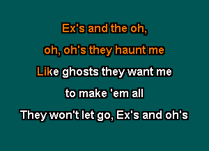 Ex's and the oh,

oh, oh's they haunt me

Like ghosts they want me

to make 'em all

They won't let go, Ex's and oh's