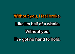 Without you, lfeel broke.

Like I'm half of a whole.

Without you,

I've got no hand to hold.