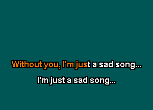 Without you, I'm just a sad song...

l'mjust a sad song...