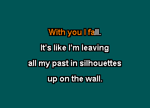 With you lfall.

It's like I'm leaving

all my past in silhouettes

up on the wall.