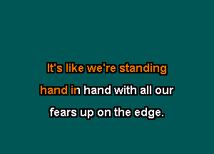 It's like we're standing

hand in hand with all our

fears up on the edge.