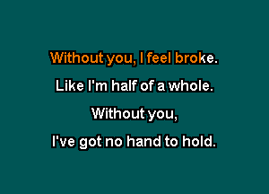 Without you, lfeel broke.

Like I'm half of a whole.

Without you,

I've got no hand to hold.