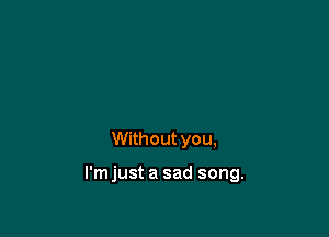 Without you,

l'mjust a sad song.