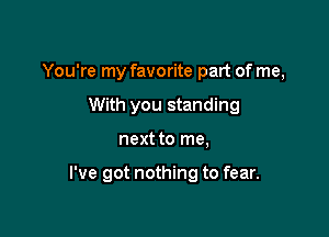 You're my favorite part of me,
With you standing

next to me,

I've got nothing to fear.