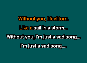 Without you, lfeel torn.

Like a sail in a storm...

Without you, I'm just a sad song...

l'mjust a sad song....