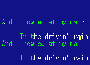 And I howled at my ma ,

In the drivinI rain
And I howled at my ma

In the drivinI rain