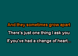 And they sometimes grow apart

There's just one thing I ask you

lfyou've had a change of heart...