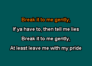 Break it to me gently,
Ifya have to, then tell me lies

Break it to me gently,

At least leave me with my pride