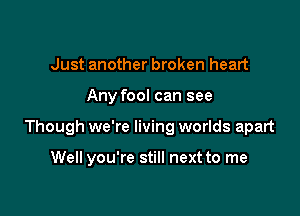 Just another broken heart

Any fool can see

Though we're living worlds apart

Well you're still next to me