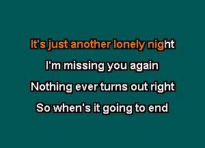 It's just another lonely night

I'm missing you again

Nothing ever turns out right

So when's it going to end