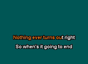 Nothing ever turns out right

So when's it going to end