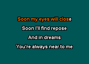 Soon my eyes will close

Soon I'll fmd repose

And in dreams

You're always near to me