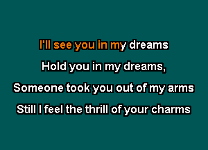 I'll see you in my dreams

Hold you in my dreams,

Someone took you out of my arms

Still I feel the thrill of your charms