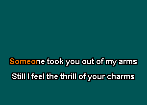 Someone took you out of my arms

Still I feel the thrill ofyour charms