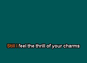 Still I feel the thrill ofyour charms