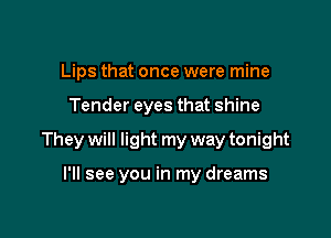 Lips that once were mine

Tender eyes that shine

They will light my way tonight

I'll see you in my dreams