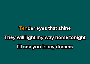 Tender eyes that shine

They will light my way home tonight

I'll see you in my dreams