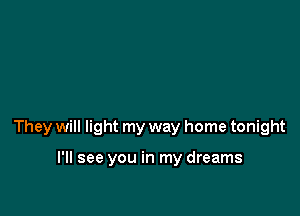 They will light my way home tonight

I'll see you in my dreams