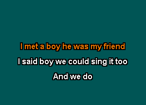 I met a boy he was my friend

I said boy we could sing it too

And we do