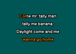 Come mr. tally man

tally me banana,

Daylight come and me

wanna go home