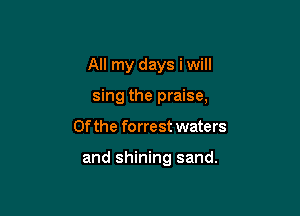 All my days i will

sing the praise,
0f the forrest waters

and shining sand.