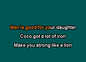 Man is good for your daughter

Coco got a lot of iron

Make you strong like a lion