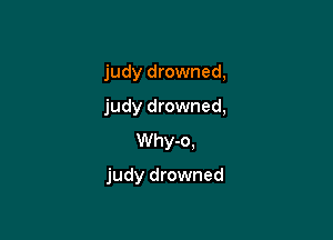 judy drowned,
judy drowned,
Why-o.

judy drowned