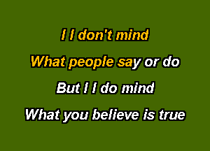 I I don't mind

What people say or do

But I I do mind

What you beh'eve is true