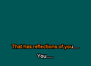 That has reflections ofyou .....

You ......